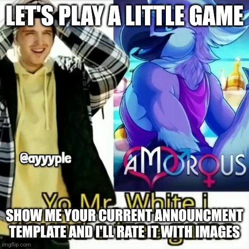 Yo Mr. White i found a free game | LET'S PLAY A LITTLE GAME; SHOW ME YOUR CURRENT ANNOUNCMENT TEMPLATE AND I'LL RATE IT WITH IMAGES | made w/ Imgflip meme maker