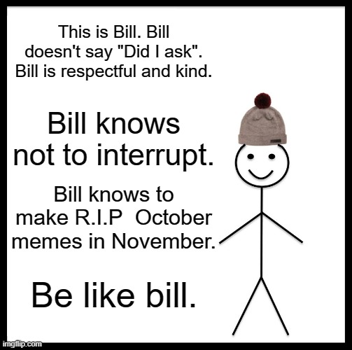 Be Like Bill | This is Bill. Bill doesn't say "Did I ask". Bill is respectful and kind. Bill knows not to interrupt. Bill knows to make R.I.P  October memes in November. Be like bill. | image tagged in memes,be like bill | made w/ Imgflip meme maker