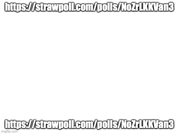 https://strawpoll.com/polls/NoZrLKKVan3 | https://strawpoll.com/polls/NoZrLKKVan3; https://strawpoll.com/polls/NoZrLKKVan3 | made w/ Imgflip meme maker