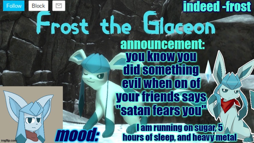 FrostTheGlaceon announcmemt temp | you know you did something evil when on of your friends says "satan fears you"; I am running on sugar, 5 hours of sleep, and heavy metal | image tagged in frosttheglaceon announcmemt temp | made w/ Imgflip meme maker
