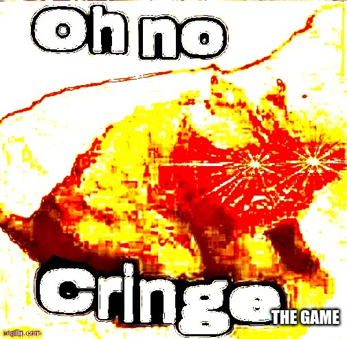 OH NO SUPER CRINGE!!!!!!!!!!!!!!!!!! | THE GAME | image tagged in oh no super cringe | made w/ Imgflip meme maker