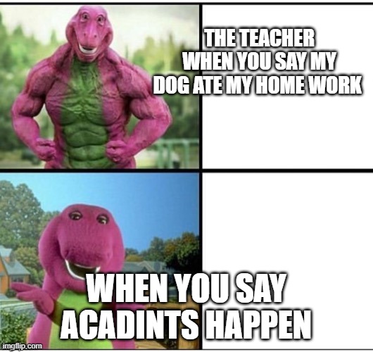 Ripped Barney | THE TEACHER
WHEN YOU SAY MY DOG ATE MY HOME WORK; WHEN YOU SAY ACADINTS HAPPEN | image tagged in ripped barney | made w/ Imgflip meme maker