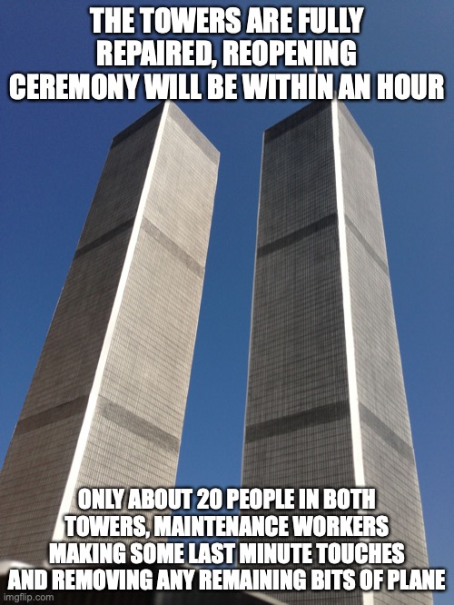 Twin Towers | THE TOWERS ARE FULLY REPAIRED, REOPENING CEREMONY WILL BE WITHIN AN HOUR; ONLY ABOUT 20 PEOPLE IN BOTH TOWERS, MAINTENANCE WORKERS MAKING SOME LAST MINUTE TOUCHES AND REMOVING ANY REMAINING BITS OF PLANE | image tagged in twin towers | made w/ Imgflip meme maker