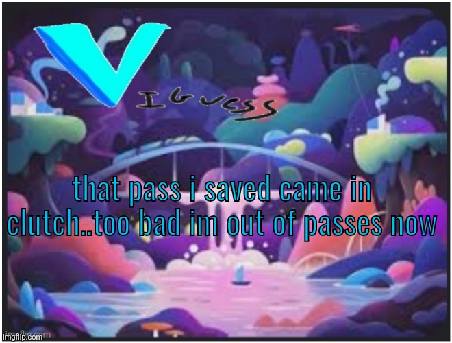 eeee | that pass i saved came in clutch..too bad im out of passes now | image tagged in v_iguess temp | made w/ Imgflip meme maker