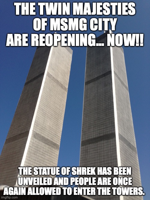 "If you or a loved one died or was injured in the recent attacks, you can sue! And who else for the job then me? Better Call Sau | THE TWIN MAJESTIES OF MSMG CITY ARE REOPENING... NOW!! THE STATUE OF SHREK HAS BEEN UNVEILED AND PEOPLE ARE ONCE AGAIN ALLOWED TO ENTER THE TOWERS. | image tagged in twin towers | made w/ Imgflip meme maker