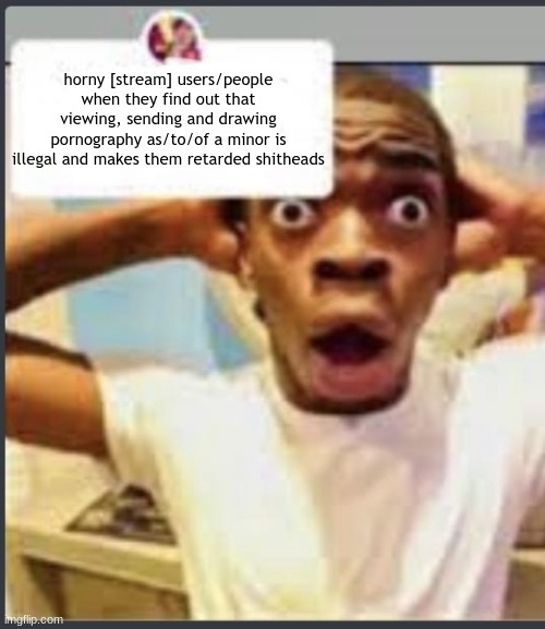 sometimes. sometimes my hate goes farther than usual | horny [stream] users/people when they find out that viewing, sending and drawing pornography as/to/of a minor is illegal and makes them retarded shitheads | image tagged in surprised black guy | made w/ Imgflip meme maker