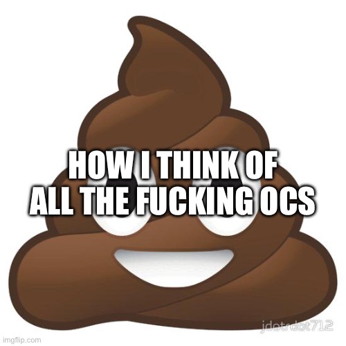 poop | HOW I THINK OF ALL THE FUCKING OCS | image tagged in poop | made w/ Imgflip meme maker