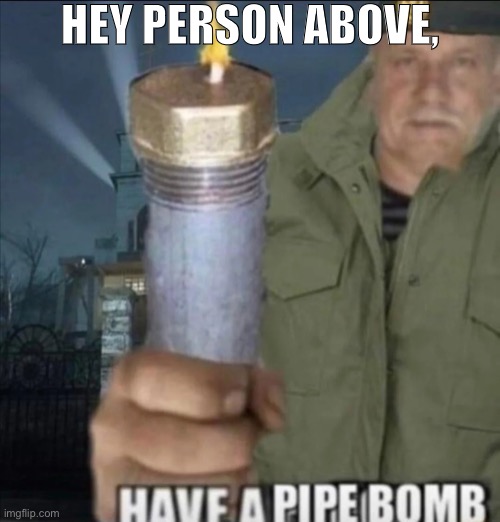 Have a pipe bomb | HEY PERSON ABOVE, | image tagged in have a pipe bomb | made w/ Imgflip meme maker