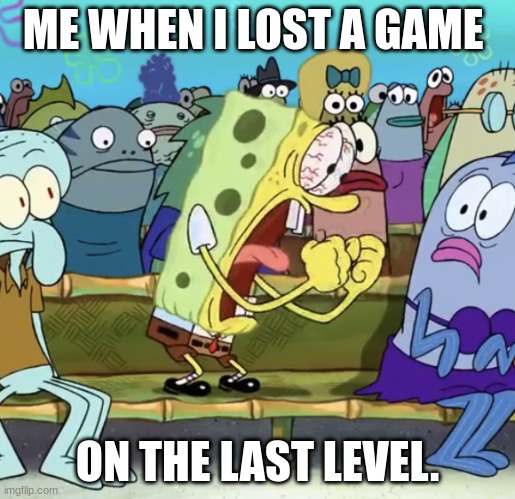 Spongebob Yelling | ME WHEN I LOST A GAME; ON THE LAST LEVEL. | image tagged in spongebob yelling | made w/ Imgflip meme maker