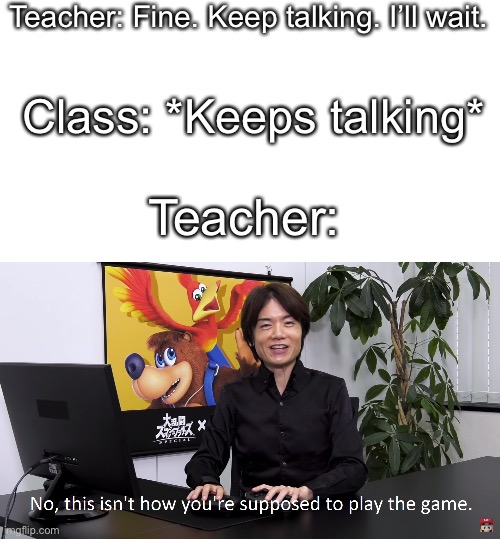 Well what did you expect | Teacher: Fine. Keep talking. I’ll wait. Class: *Keeps talking*; Teacher: | image tagged in this isn't how you're supposed to play the game,fun,funny,memes,teacher,school | made w/ Imgflip meme maker