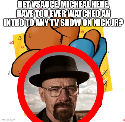 HEY VSAUCE, MICHEAL HERE, HAVE YOU EVER WATCHED AN INTRO TO ANY TV SHOW ON NICK JR? | made w/ Imgflip meme maker