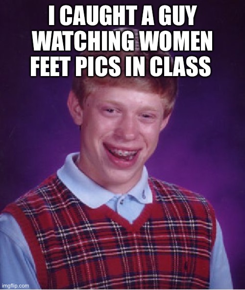 No litterally | I CAUGHT A GUY WATCHING WOMEN FEET PICS IN CLASS | image tagged in memes,bad luck brian,feet | made w/ Imgflip meme maker