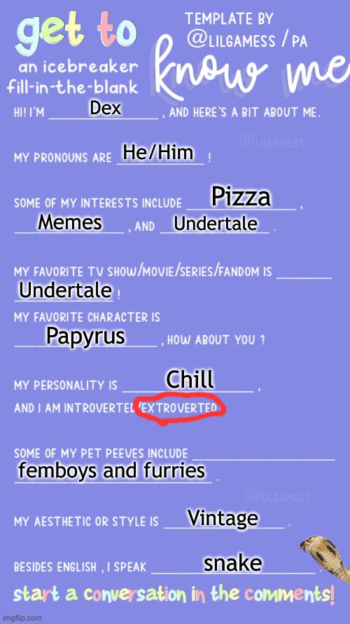 Get to know fill in the blank | Dex; He/Him; Pizza; Memes; Undertale; Undertale; Papyrus; Chill; femboys and furries; Vintage; snake | image tagged in undertale,papyrus,furry,snake,pizza,chill | made w/ Imgflip meme maker