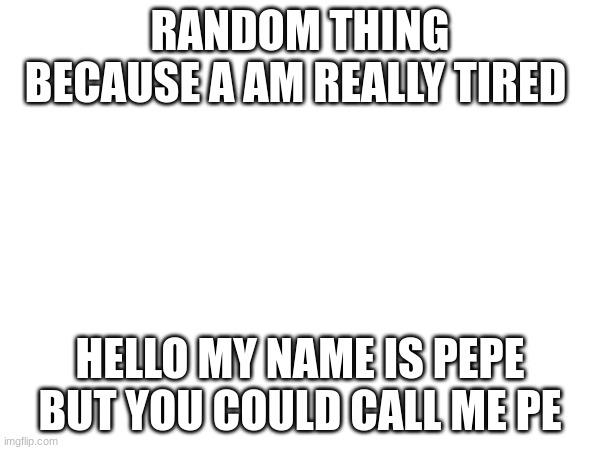 free thing | RANDOM THING BECAUSE A AM REALLY TIRED; HELLO MY NAME IS PEPE BUT YOU COULD CALL ME PE | image tagged in hello there | made w/ Imgflip meme maker