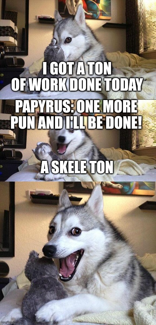 Heh | I GOT A TON OF WORK DONE TODAY; PAPYRUS: ONE MORE PUN AND I'LL BE DONE! A SKELE TON | image tagged in memes,bad pun dog | made w/ Imgflip meme maker