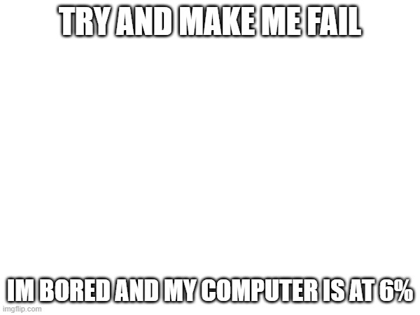 lmao | TRY AND MAKE ME FAIL; IM BORED AND MY COMPUTER IS AT 6% | made w/ Imgflip meme maker