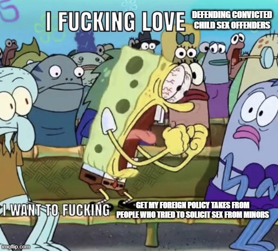 Spongebob I Fucking Love X | DEFENDING CONVICTED CHILD SEX OFFENDERS; GET MY FOREIGN POLICY TAKES FROM PEOPLE WHO TRIED TO SOLICIT SEX FROM MINORS | image tagged in spongebob i fucking love x | made w/ Imgflip meme maker