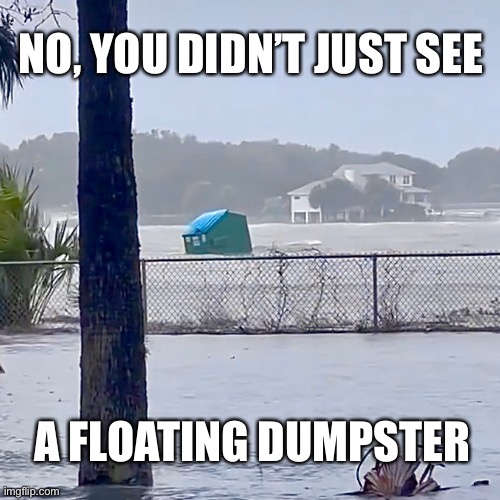 Meanwhile in Florida: Floating Dumpsters | NO, YOU DIDN’T JUST SEE; A FLOATING DUMPSTER | image tagged in floating dumpster,meanwhile in florida,dumpster,florida,hurricane,storm surge | made w/ Imgflip meme maker