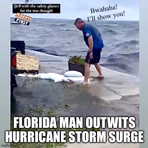 Florida Man Outwits the Hurricane Storm Surge | Bwahaha! 
I’ll show you! FLORIDA MAN OUTWITS HURRICANE STORM SURGE | image tagged in hurricane preparation,sandbags,hurricane,storm surge,meanwhile in florida,florida man | made w/ Imgflip meme maker