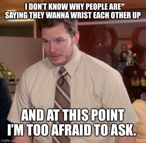 Afraid To Ask Andy | I DON’T KNOW WHY PEOPLE ARE SAYING THEY WANNA WRIST EACH OTHER UP; AND AT THIS POINT I’M TOO AFRAID TO ASK. | image tagged in memes,afraid to ask andy | made w/ Imgflip meme maker