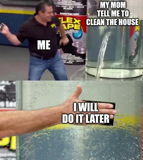 Flex Tape | MY MOM TELL ME TO CLEAN THE HOUSE; ME; I WILL DO IT LATER | image tagged in flex tape | made w/ Imgflip meme maker