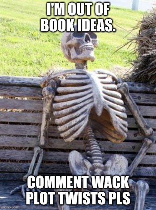 Waiting Skeleton Meme | I'M OUT OF BOOK IDEAS. COMMENT WACK PLOT TWISTS PLS | image tagged in memes,waiting skeleton,ill just wait here | made w/ Imgflip meme maker