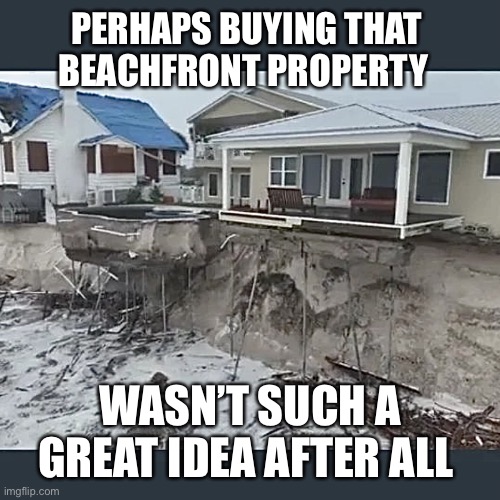 Beachfront Property - My Bad! | PERHAPS BUYING THAT BEACHFRONT PROPERTY; WASN’T SUCH A GREAT IDEA AFTER ALL | image tagged in beach erosion,erosion,meanwhile in florida,florida,hurricane,storm surge | made w/ Imgflip meme maker