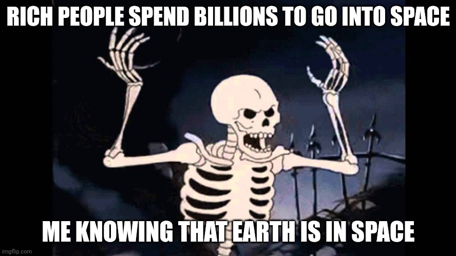 skeleton | RICH PEOPLE SPEND BILLIONS TO GO INTO SPACE; ME KNOWING THAT EARTH IS IN SPACE | image tagged in spooky skeleton | made w/ Imgflip meme maker