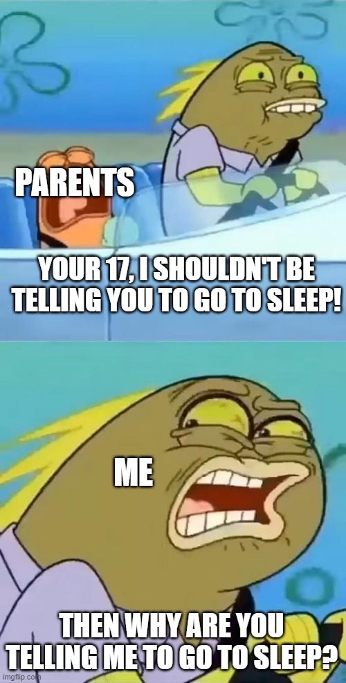 PARENTS; YOUR 17, I SHOULDN'T BE TELLING YOU TO GO TO SLEEP! ME; THEN WHY ARE YOU TELLING ME TO GO TO SLEEP? | image tagged in memes,funny,spongebob | made w/ Imgflip meme maker