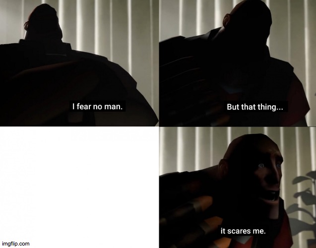 I fear no man. but that thing... It scares me. | image tagged in i fear no man but that thing it scares me | made w/ Imgflip meme maker