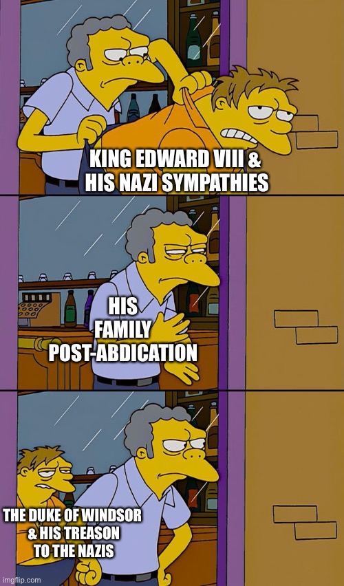 King Edward VIII Comes Back as Duke of Windsor, Both Nazis | KING EDWARD VIII & 
HIS NAZI SYMPATHIES; HIS FAMILY POST-ABDICATION; THE DUKE OF WINDSOR 
& HIS TREASON
TO THE NAZIS | image tagged in moe throws barney | made w/ Imgflip meme maker
