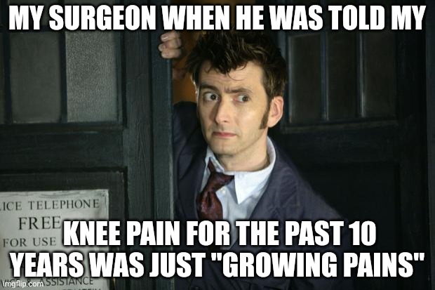 Child your knee cap is 3/4" away from where it supposed to be! | MY SURGEON WHEN HE WAS TOLD MY; KNEE PAIN FOR THE PAST 10 YEARS WAS JUST "GROWING PAINS" | image tagged in david tenant doctor who thanks obama | made w/ Imgflip meme maker