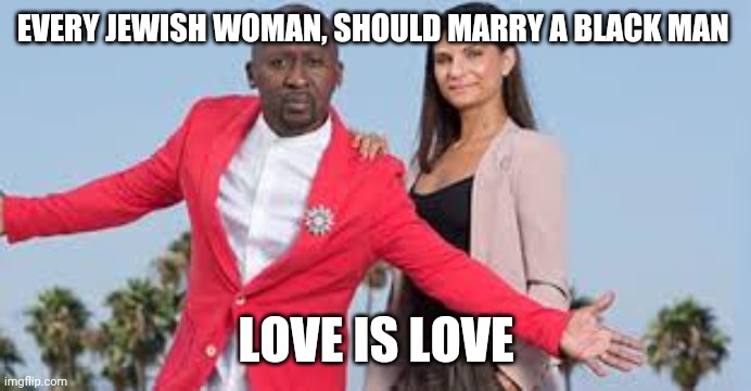 Love | EVERY JEWISH WOMAN, SHOULD MARRY A BLACK MAN; LOVE IS LOVE | image tagged in love,love is love,black man,jew,jewish,love wins | made w/ Imgflip meme maker
