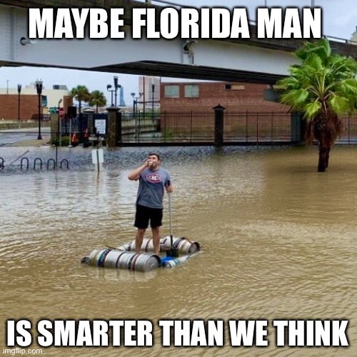 FL man makes a beer raft | MAYBE FLORIDA MAN; IS SMARTER THAN WE THINK | image tagged in beer keg raft,florida man,meanwhile in florida,florida,hurricane,flooding | made w/ Imgflip meme maker