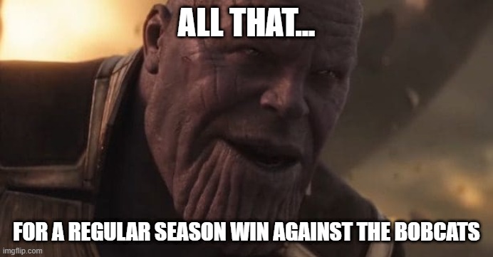 Thanos "All that for a drop of blood" | ALL THAT... FOR A REGULAR SEASON WIN AGAINST THE BOBCATS | image tagged in thanos all that for a drop of blood | made w/ Imgflip meme maker