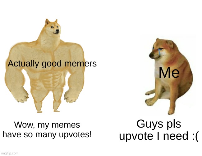 Hi | Actually good memers; Me; Wow, my memes have so many upvotes! Guys pls upvote I need :( | image tagged in memes,buff doge vs cheems | made w/ Imgflip meme maker