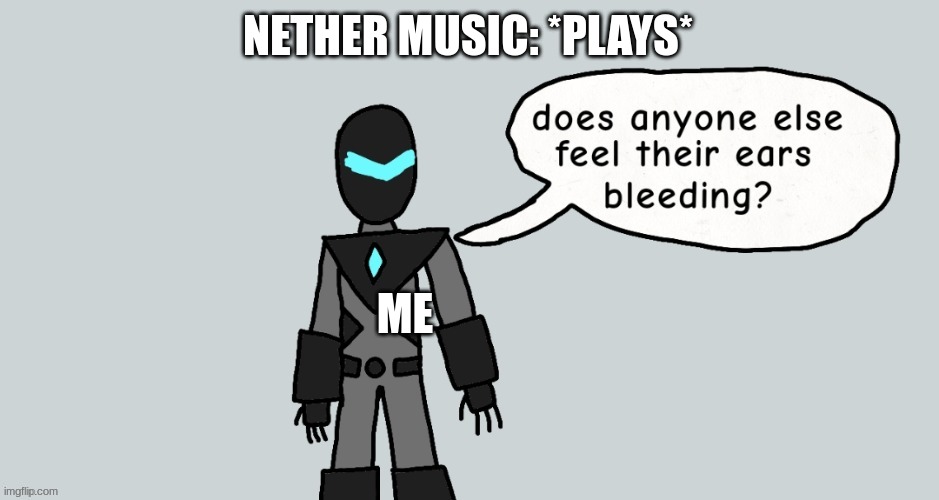 :\ | NETHER MUSIC: *PLAYS*; ME | image tagged in does anyone else feel their ears bleeding | made w/ Imgflip meme maker
