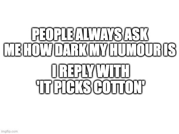 please don't be offended by this, it's a joke | PEOPLE ALWAYS ASK ME HOW DARK MY HUMOUR IS; I REPLY WITH
'IT PICKS COTTON' | image tagged in dark humor | made w/ Imgflip meme maker