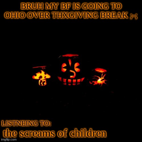 BRUH MY BF IS GOING TO OHIO OVER THXGIVING BREAK ;-;; the screams of children | made w/ Imgflip meme maker