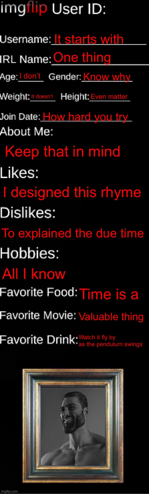 Haha Half-Life 2 music funni | It starts with; One thing; I don’t; Know why; It doesn’t; Even matter; How hard you try; Keep that in mind; I designed this rhyme; To explained the due time; All I know; Time is a; Valuable thing; Watch it fly by as the pendulum swings | image tagged in imgflip id card | made w/ Imgflip meme maker