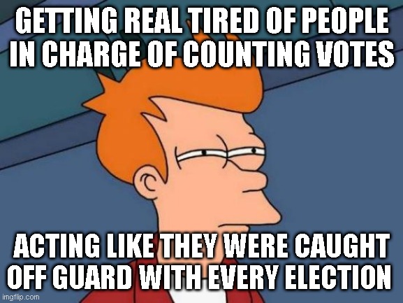 4 years advanced knowledge that there will be an election and how many people are in the state... and yet... | GETTING REAL TIRED OF PEOPLE IN CHARGE OF COUNTING VOTES; ACTING LIKE THEY WERE CAUGHT OFF GUARD WITH EVERY ELECTION | image tagged in memes,futurama fry | made w/ Imgflip meme maker