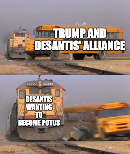 A train hitting a school bus | TRUMP AND DESANTIS' ALLIANCE DESANTIS WANTING TO BECOME POTUS | image tagged in a train hitting a school bus | made w/ Imgflip meme maker