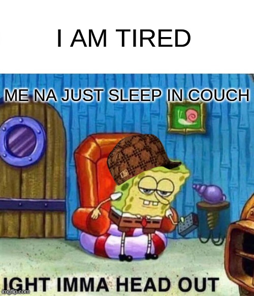 im tierd | I AM TIRED; ME NA JUST SLEEP IN COUCH | image tagged in memes,spongebob ight imma head out | made w/ Imgflip meme maker