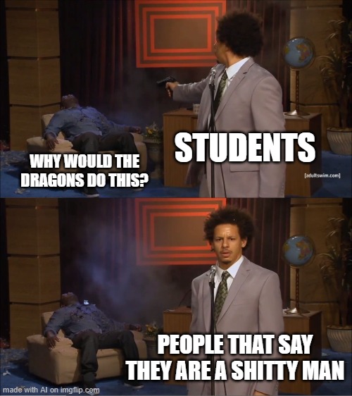 Who Killed Hannibal | STUDENTS; WHY WOULD THE DRAGONS DO THIS? PEOPLE THAT SAY THEY ARE A SHITTY MAN | image tagged in memes,who killed hannibal | made w/ Imgflip meme maker