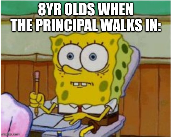 O_O | 8YR OLDS WHEN THE PRINCIPAL WALKS IN: | image tagged in spongebob,school | made w/ Imgflip meme maker