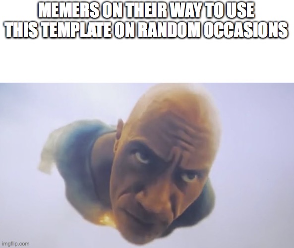 Black Adam Meme | MEMERS ON THEIR WAY TO USE THIS TEMPLATE ON RANDOM OCCASIONS | image tagged in black adam meme | made w/ Imgflip meme maker
