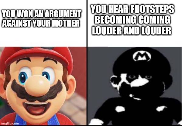 You Vs your mother | YOU HEAR FOOTSTEPS BECOMING COMING LOUDER AND LOUDER; YOU WON AN ARGUMENT AGAINST YOUR MOTHER | image tagged in happy mario vs dark mario | made w/ Imgflip meme maker