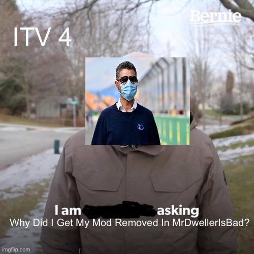 Bernie I Am Once Again Asking For Your Support | ITV 4; Why Did I Get My Mod Removed In MrDwellerIsBad? | image tagged in memes,i am asking | made w/ Imgflip meme maker