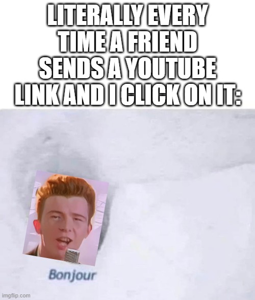 i personally lost count of how many times this has happened to me | LITERALLY EVERY TIME A FRIEND SENDS A YOUTUBE LINK AND I CLICK ON IT: | image tagged in bonjour | made w/ Imgflip meme maker