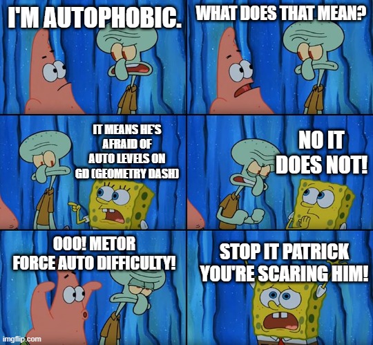 Stop it, Patrick! You're Scaring Him! | I'M AUTOPHOBIC. WHAT DOES THAT MEAN? NO IT DOES NOT! IT MEANS HE'S AFRAID OF AUTO LEVELS ON GD (GEOMETRY DASH); OOO! METOR FORCE AUTO DIFFICULTY! STOP IT PATRICK YOU'RE SCARING HIM! | image tagged in stop it patrick you're scaring him | made w/ Imgflip meme maker